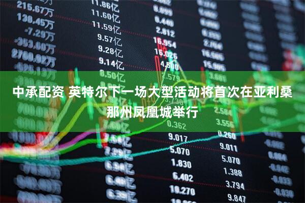 中承配资 英特尔下一场大型活动将首次在亚利桑那州凤凰城举行