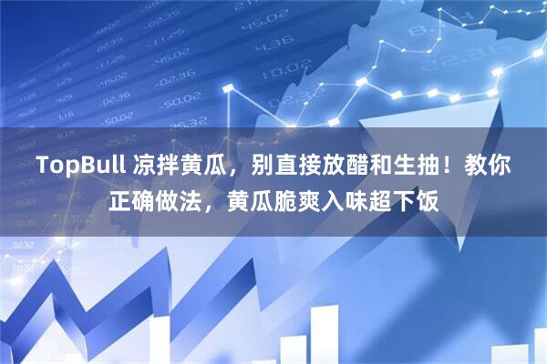 TopBull 凉拌黄瓜，别直接放醋和生抽！教你正确做法，黄瓜脆爽入味超下饭