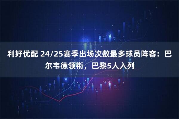 利好优配 24/25赛季出场次数最多球员阵容：巴尔韦德领衔，巴黎5人入列