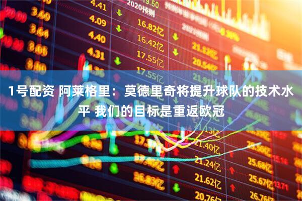 1号配资 阿莱格里：莫德里奇将提升球队的技术水平 我们的目标是重返欧冠