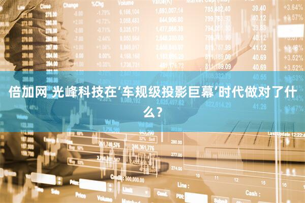 倍加网 光峰科技在‘车规级投影巨幕’时代做对了什么？