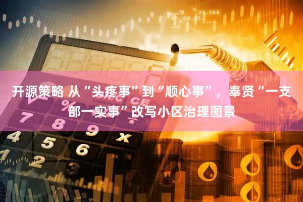 开源策略 从“头疼事”到“顺心事”，奉贤“一支部一实事”改写小区治理图景