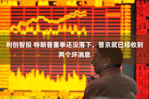 利创智投 特朗普重拳还没落下，普京就已经收到两个坏消息