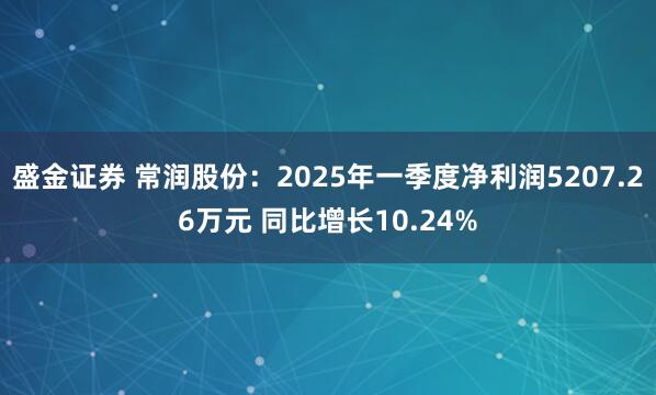 盛金证券 常润股份：2025年一季度净利润5207.26万元 同比增长10.24%