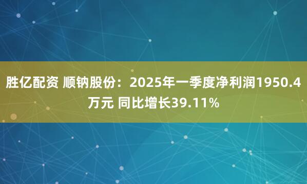 胜亿配资 顺钠股份：2025年一季度净利润1950.4万元 同比增长39.11%
