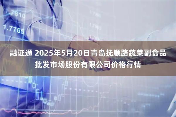 融证通 2025年5月20日青岛抚顺路蔬菜副食品批发市场股份有限公司价格行情