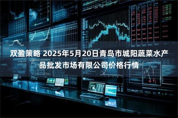 双盈策略 2025年5月20日青岛市城阳蔬菜水产品批发市场有限公司价格行情