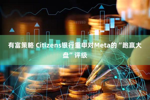 有富策略 Citizens银行重申对Meta的“跑赢大盘”评级