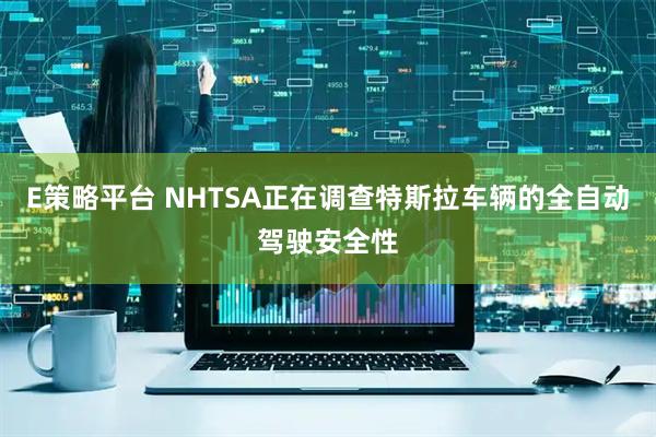 E策略平台 NHTSA正在调查特斯拉车辆的全自动驾驶安全性