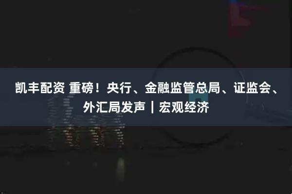 凯丰配资 重磅！央行、金融监管总局、证监会、外汇局发声｜宏观经济