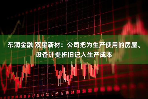东润金融 双星新材：公司把为生产使用的房屋、设备计提折旧记入生产成本