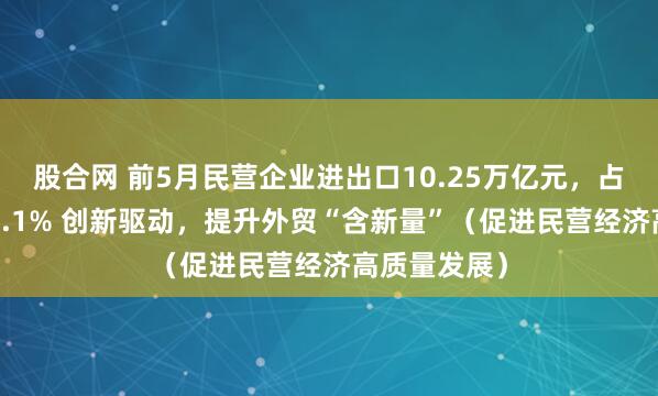 股合网 前5月民营企业进出口10.25万亿元，占外贸总值57.1% 创新驱动，提升外贸“含新量”（促进民营经济高质量发展）