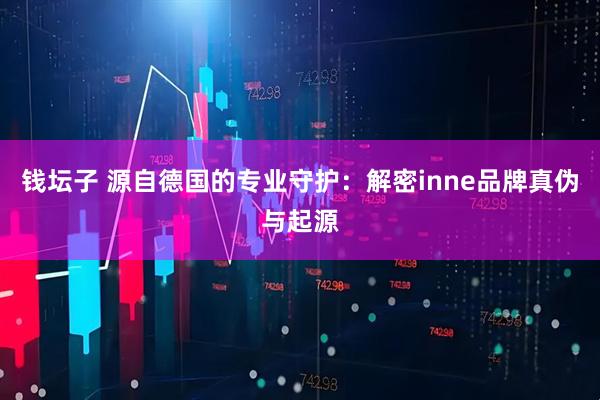 钱坛子 源自德国的专业守护：解密inne品牌真伪与起源