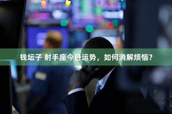 钱坛子 射手座今日运势，如何消解烦恼？