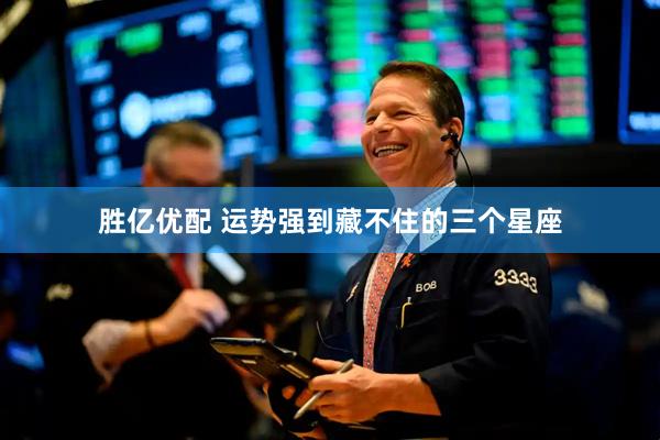 胜亿优配 运势强到藏不住的三个星座