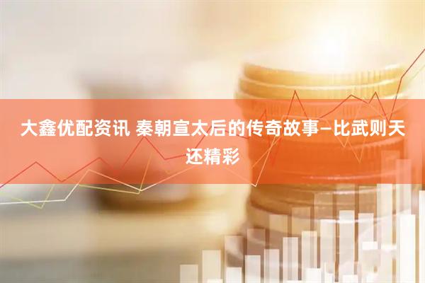 大鑫优配资讯 秦朝宣太后的传奇故事—比武则天还精彩
