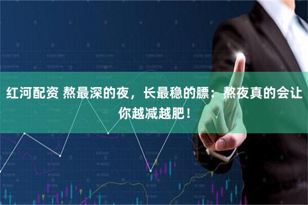 红河配资 熬最深的夜，长最稳的膘：熬夜真的会让你越减越肥！