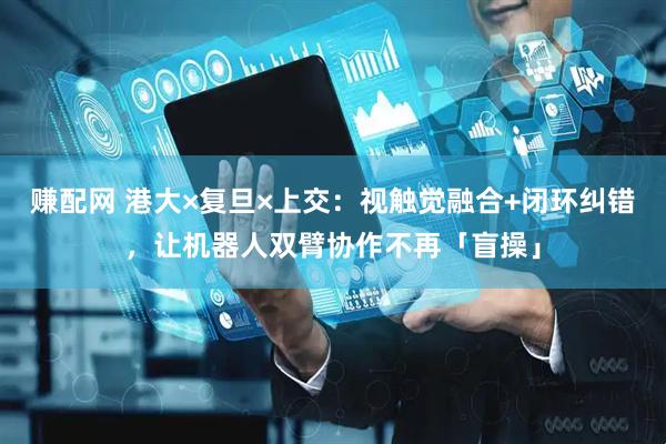 赚配网 港大×复旦×上交：视触觉融合+闭环纠错，让机器人双臂协作不再「盲操」